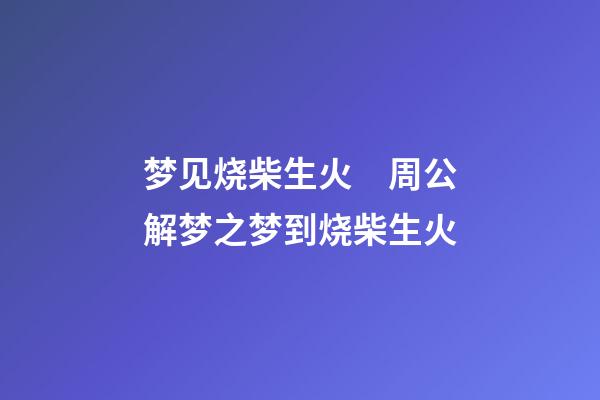 梦见烧柴生火　周公解梦之梦到烧柴生火